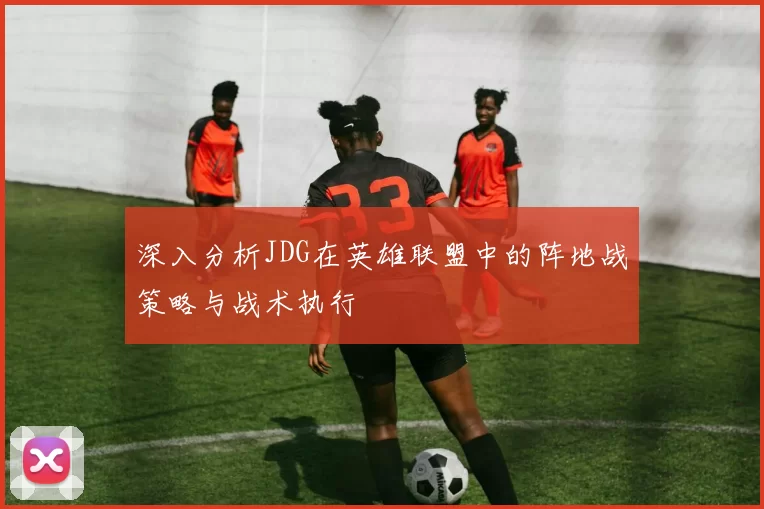 深入分析JDG在英雄联盟中的阵地战策略与战术执行