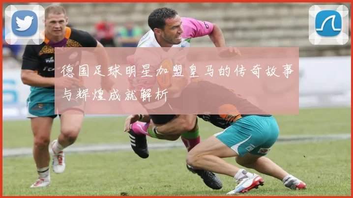 德国足球明星加盟皇马的传奇故事与辉煌成就解析