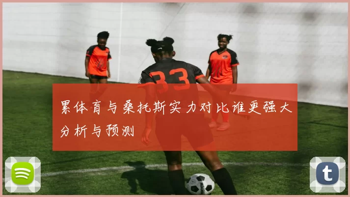 累体育与桑托斯实力对比谁更强大分析与预测