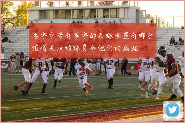 名字中带有军字的足球明星有哪些值得关注的球员和他们的成就