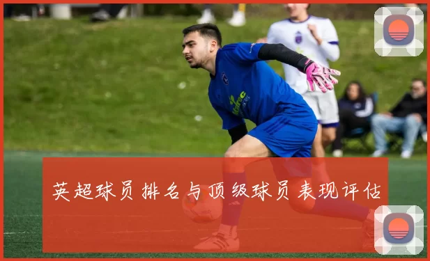 英超球员排名与顶级球员表现评估