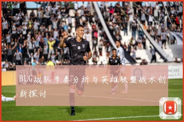 BLG战队节奏分析与英雄联盟战术创新探讨