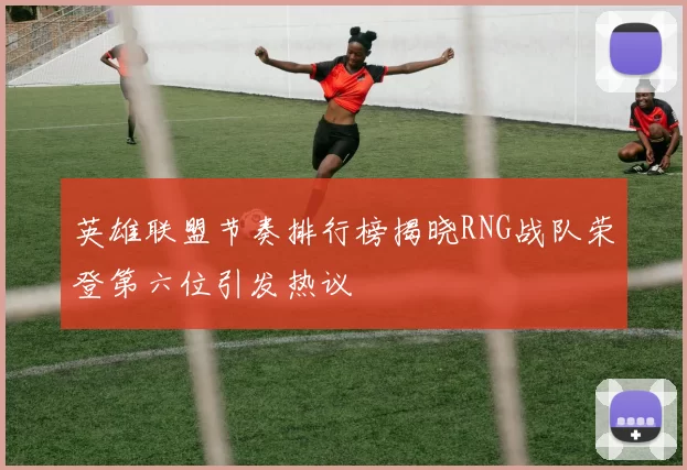 英雄联盟节奏排行榜揭晓RNG战队荣登第六位引发热议