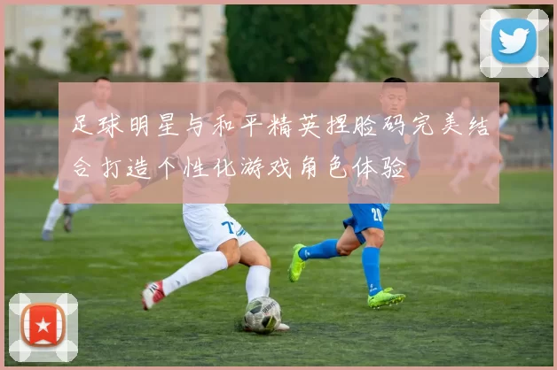 足球明星与和平精英捏脸码完美结合打造个性化游戏角色体验