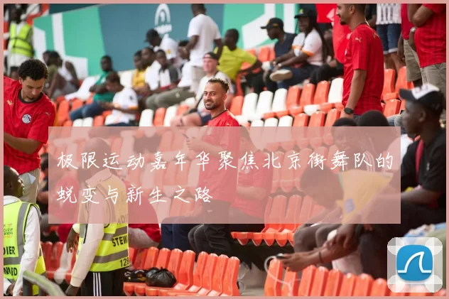 极限运动嘉年华聚焦北京街舞队的蜕变与新生之路