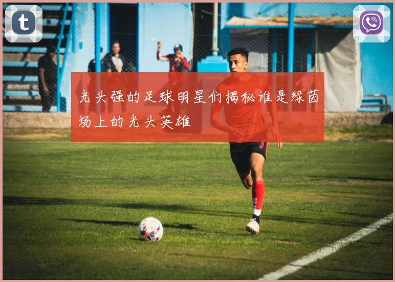 光头强的足球明星们揭秘谁是绿茵场上的光头英雄