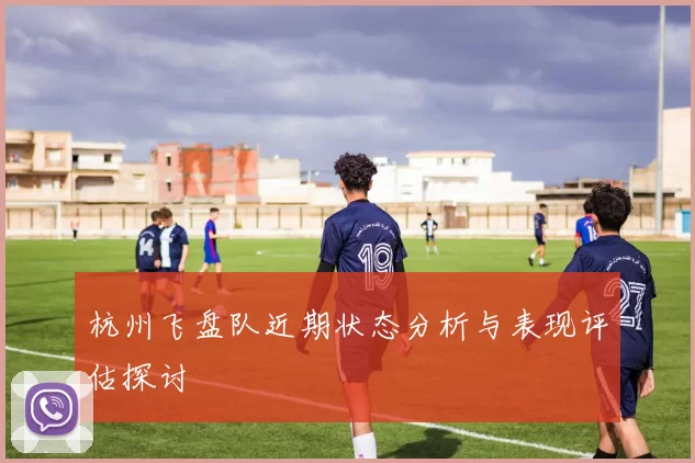 杭州飞盘队近期状态分析与表现评估探讨