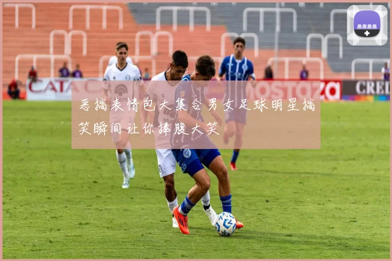 恶搞表情包大集合男女足球明星搞笑瞬间让你捧腹大笑