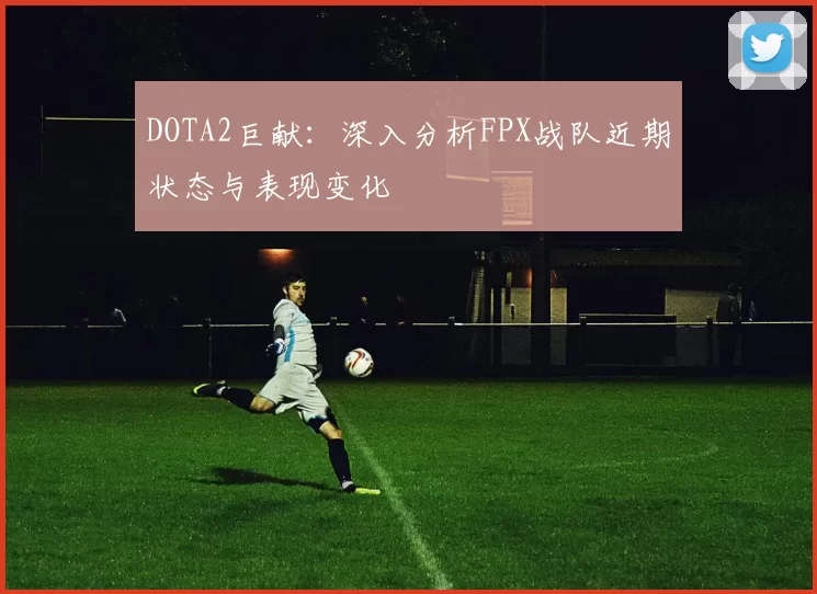 DOTA2巨献：深入分析FPX战队近期状态与表现变化