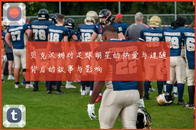 贝克汉姆对足球明星的热爱与追随背后的故事与影响