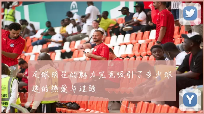 足球明星的魅力究竟吸引了多少球迷的热爱与追随