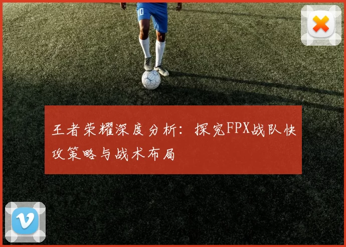 王者荣耀深度分析：探究FPX战队快攻策略与战术布局