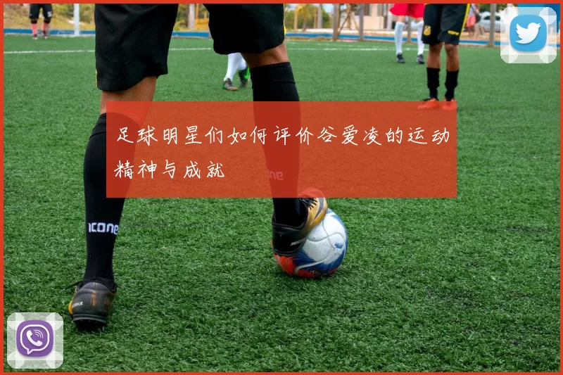 足球明星们如何评价谷爱凌的运动精神与成就