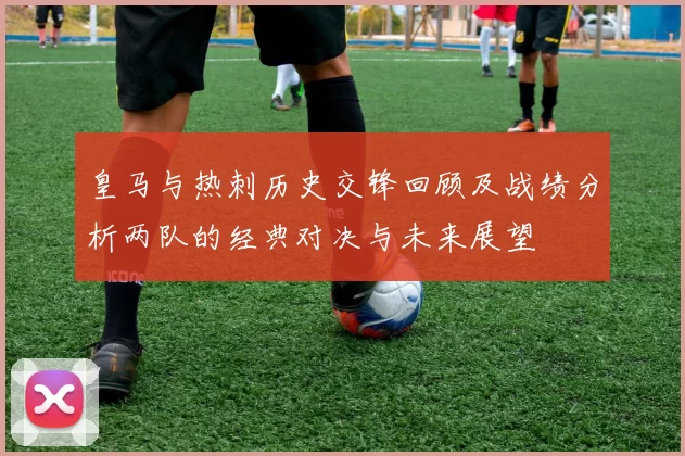 皇马与热刺历史交锋回顾及战绩分析两队的经典对决与未来展望