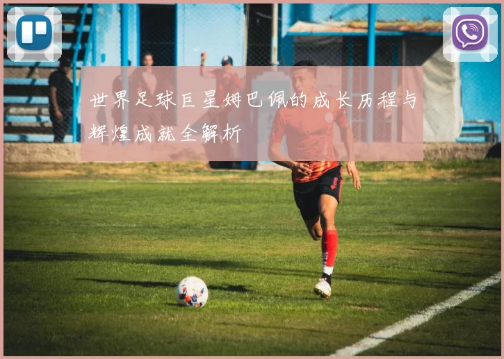 世界足球巨星姆巴佩的成长历程与辉煌成就全解析