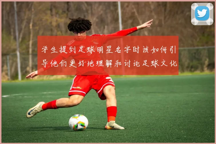 学生提到足球明星名字时该如何引导他们更好地理解和讨论足球文化
