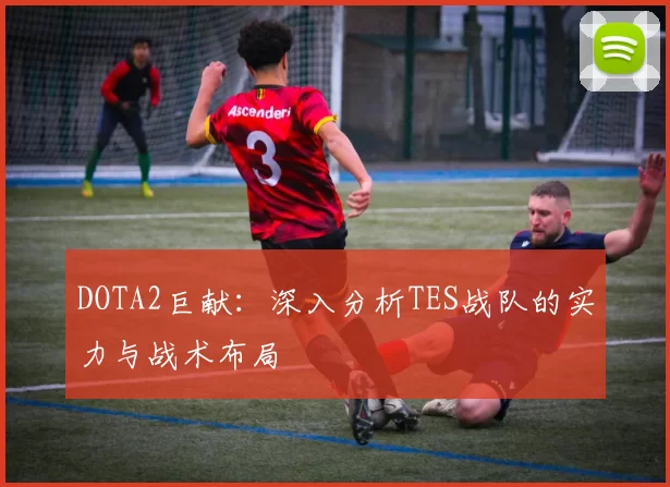 DOTA2巨献：深入分析TES战队的实力与战术布局
