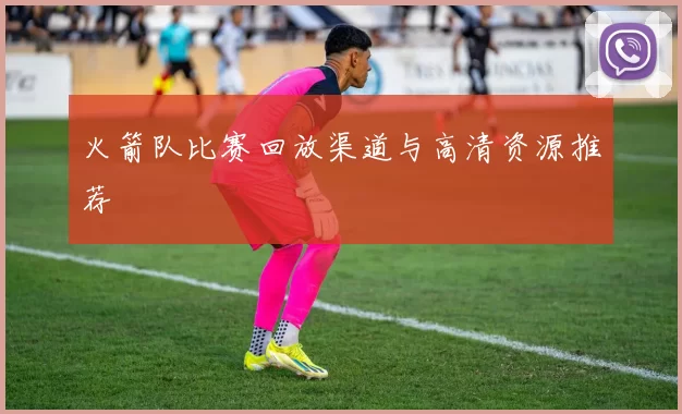 火箭队比赛回放渠道与高清资源推荐
