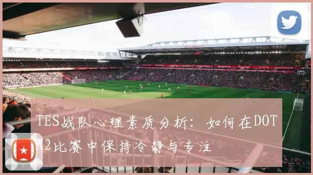 TES战队心理素质分析：如何在DOTA2比赛中保持冷静与专注