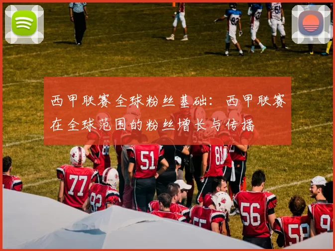 西甲联赛全球粉丝基础：西甲联赛在全球范围的粉丝增长与传播