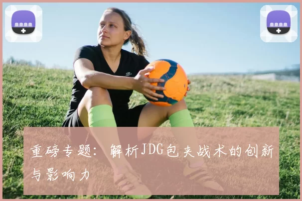重磅专题：解析JDG包夹战术的创新与影响力