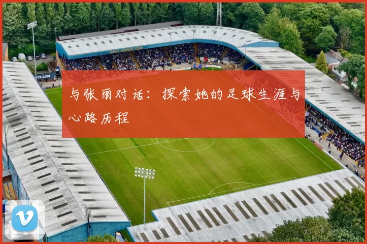 与张丽对话：探索她的足球生涯与心路历程