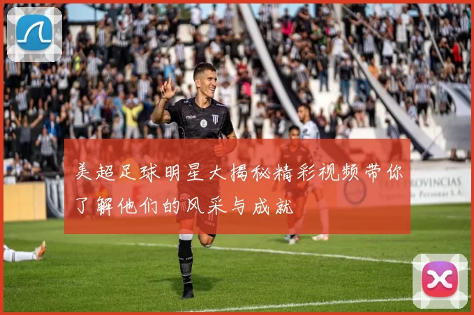 美超足球明星大揭秘精彩视频带你了解他们的风采与成就