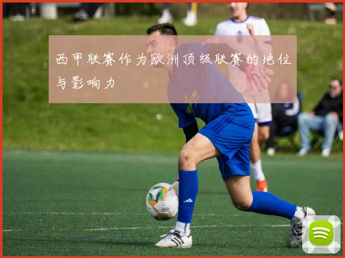 西甲联赛作为欧洲顶级联赛的地位与影响力