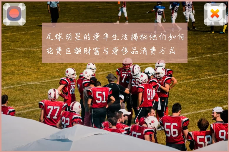 足球明星的奢华生活揭秘他们如何花费巨额财富与奢侈品消费方式