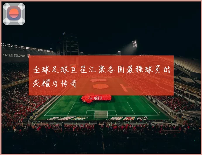 全球足球巨星汇聚各国最强球员的荣耀与传奇