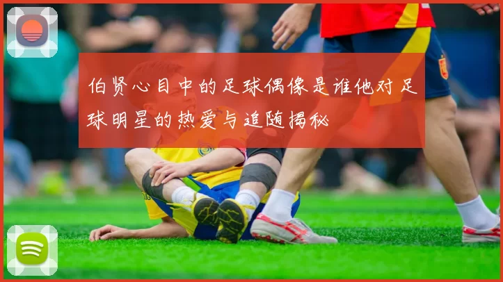 伯贤心目中的足球偶像是谁他对足球明星的热爱与追随揭秘