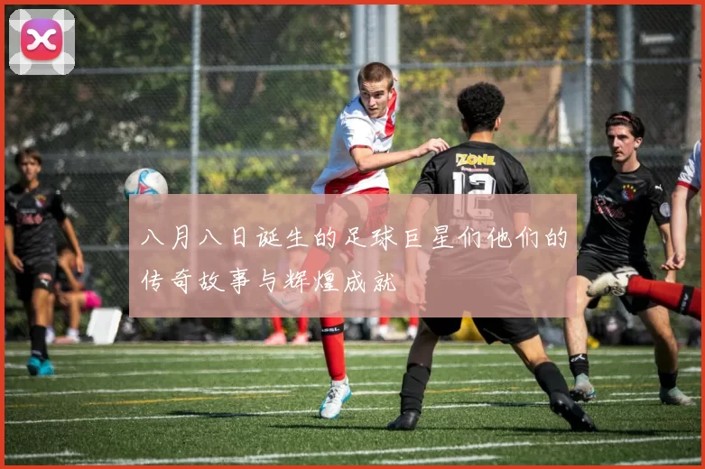 八月八日诞生的足球巨星们他们的传奇故事与辉煌成就