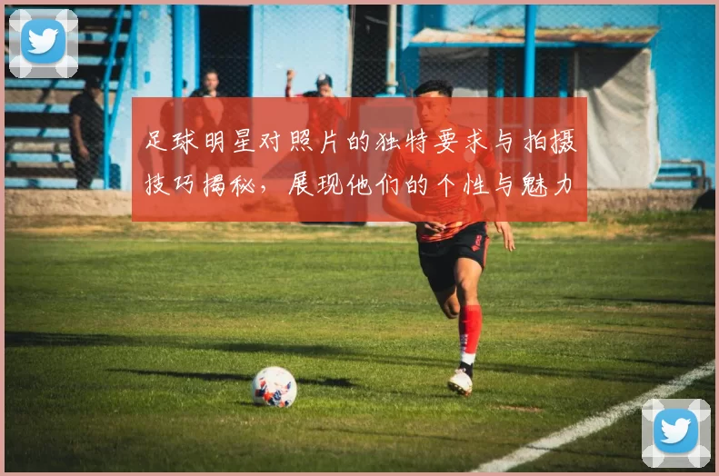 足球明星对照片的独特要求与拍摄技巧揭秘，展现他们的个性与魅力