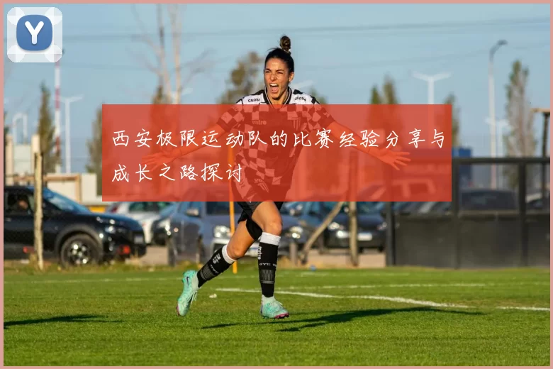 西安极限运动队的比赛经验分享与成长之路探讨