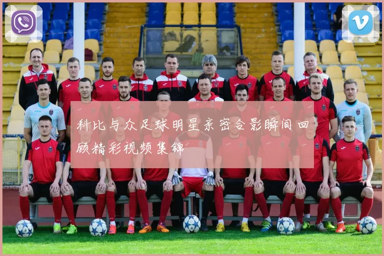 科比与众足球明星亲密合影瞬间回顾精彩视频集锦