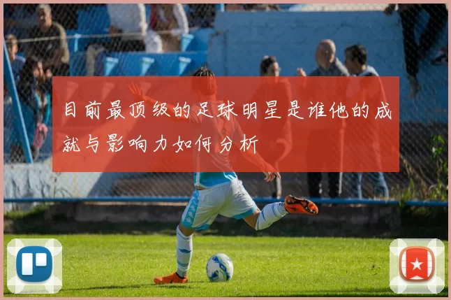 目前最顶级的足球明星是谁他的成就与影响力如何分析
