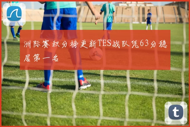 洲际赛积分榜更新TES战队凭63分稳居第一名