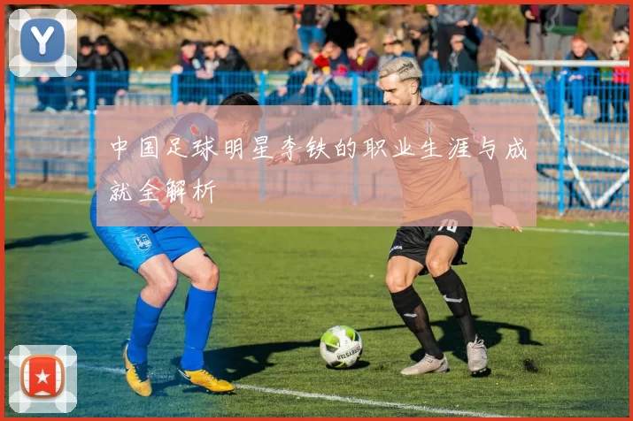 中国足球明星李铁的职业生涯与成就全解析