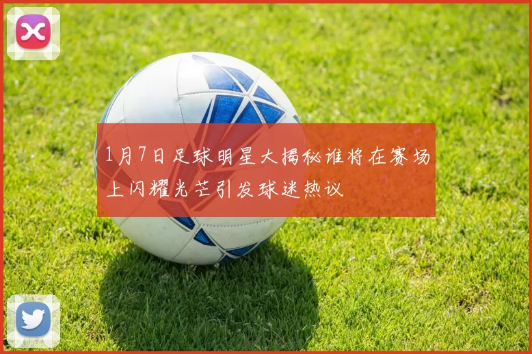 1月7日足球明星大揭秘谁将在赛场上闪耀光芒引发球迷热议