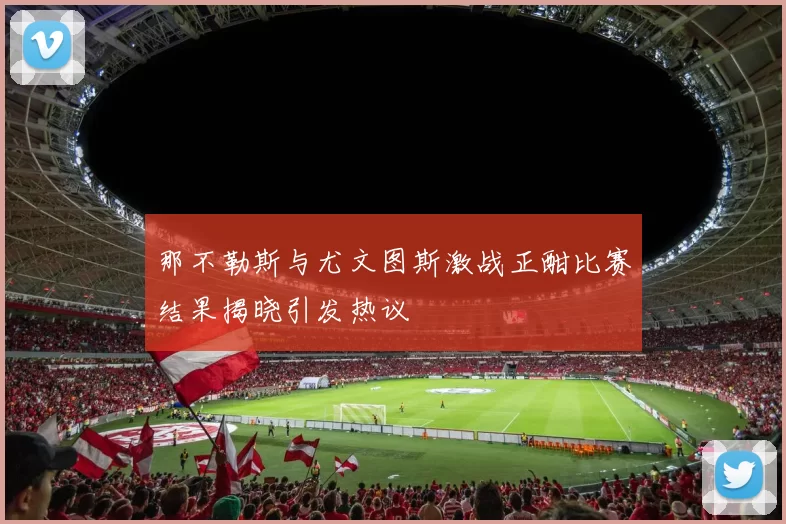 那不勒斯与尤文图斯激战正酣比赛结果揭晓引发热议