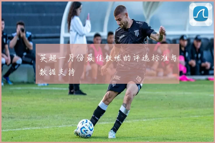 英超一月份最佳教练的评选标准与数据支持