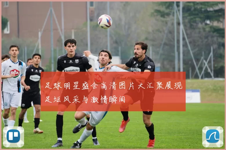 足球明星盛会高清图片大汇聚展现足坛风采与激情瞬间