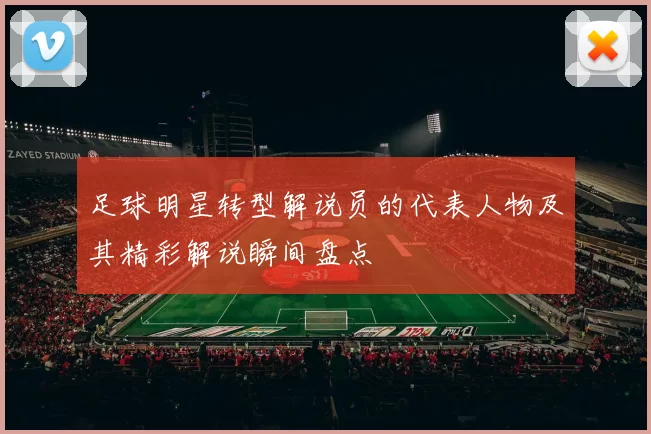 足球明星转型解说员的代表人物及其精彩解说瞬间盘点