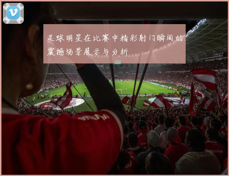 足球明星在比赛中精彩射门瞬间的震撼场景展示与分析