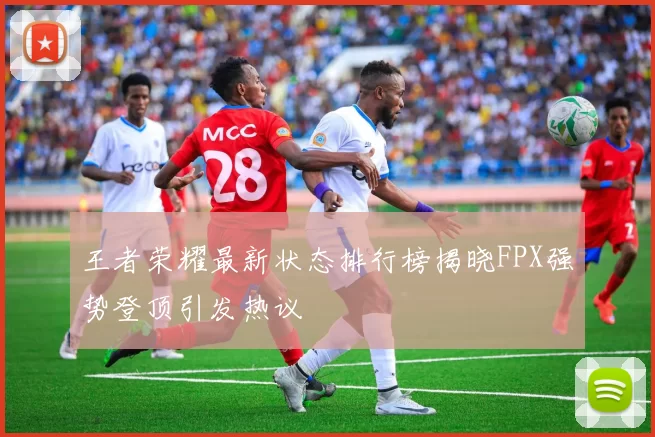 王者荣耀最新状态排行榜揭晓FPX强势登顶引发热议