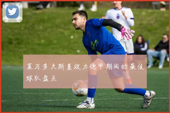 莱万多夫斯基效力德甲期间的最佳球队盘点