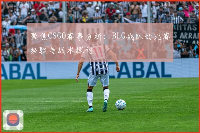 聚焦CSGO赛事分析：BLG战队的比赛经验与战术探讨