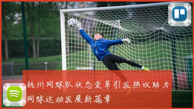 杭州网球队状态变革引发热议助力网球运动发展新篇章