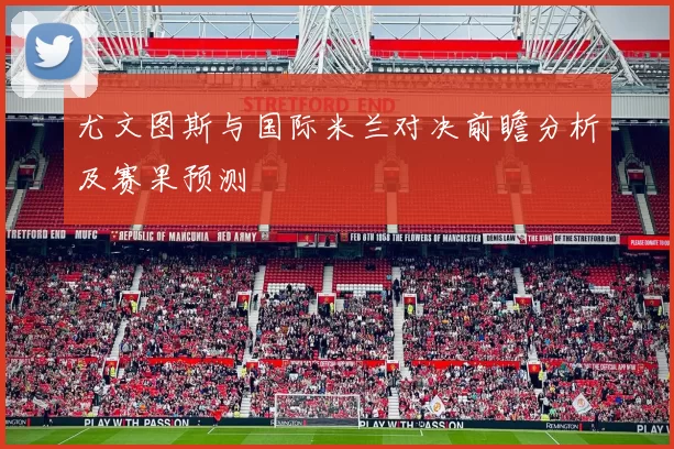 尤文图斯与国际米兰对决前瞻分析及赛果预测