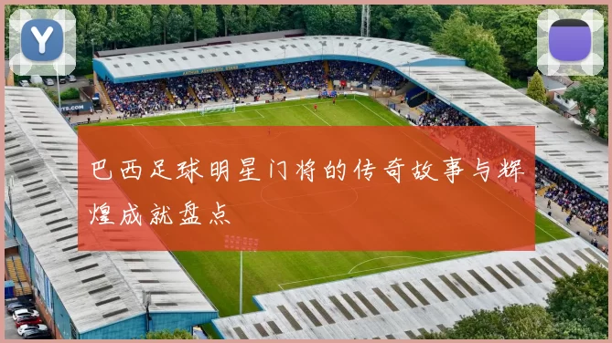 巴西足球明星门将的传奇故事与辉煌成就盘点